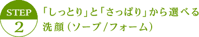 「しっとり」と「さっぱり」から選べる洗顔（ソープ/フォーム）