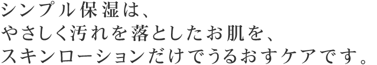 シンプル保湿は、やさしく汚れを落としたお肌を、スキンローションだけでうるおすケアです。