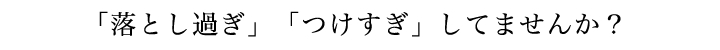 「落としすぎ」「つけすぎ」してませんか？